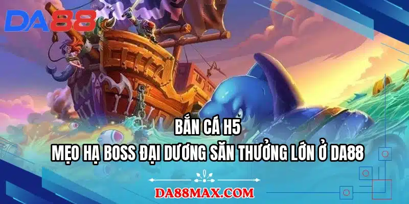 Bắn Cá H5 - Mẹo Hạ Boss Đại Dương Săn Thưởng Lớn Ở DA88