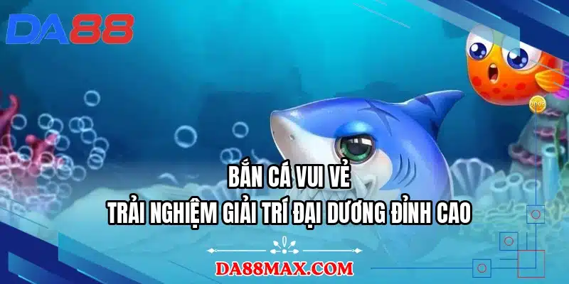Bắn Cá Vui Vẻ - Trải Nghiệm Giải Trí Đại Dương Đỉnh Cao