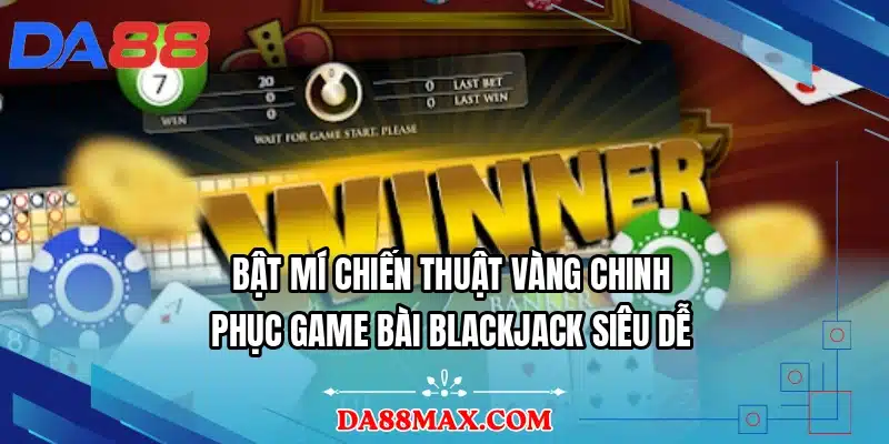 Bật mí chiến thuật vàng chinh phục game bài blackjack siêu dễ