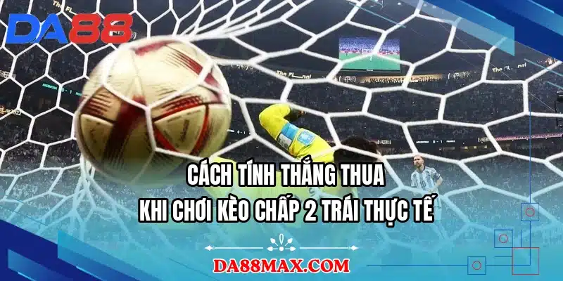 Cách tính thắng thua khi chơi kèo chấp 2 trái thực tế