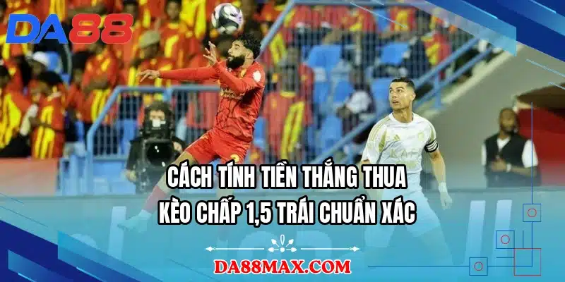 Cách tính tiền thắng thua kèo chấp 1,5 trái chuẩn xác