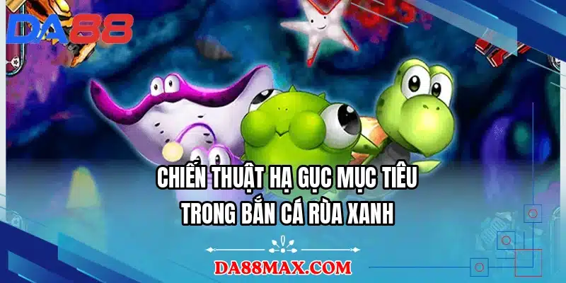 Chiến thuật hạ gục mục tiêu trong bắn cá rùa xanh