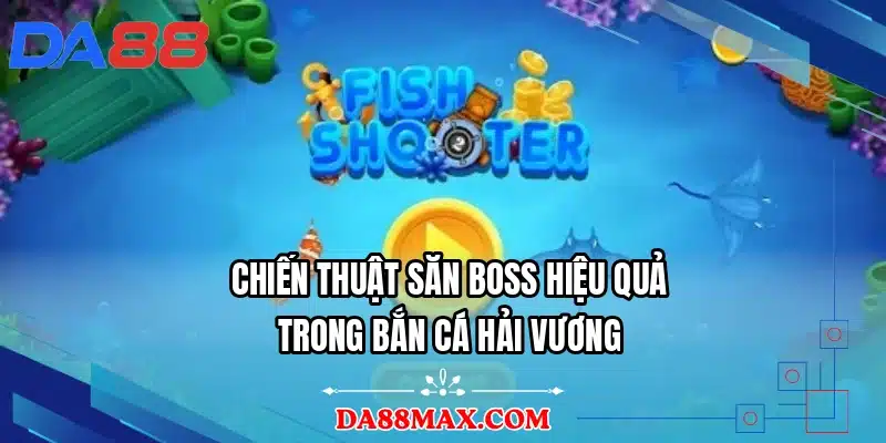 Chiến thuật săn boss hiệu quả trong bắn cá Hải Vương