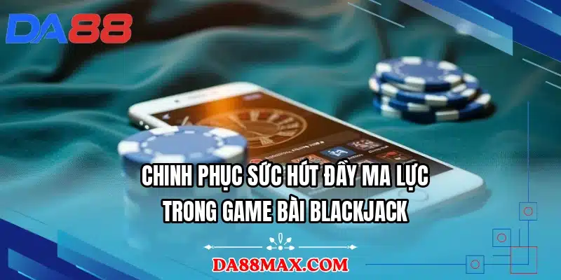 Chinh phục sức hút đầy ma lực trong game bài blackjack