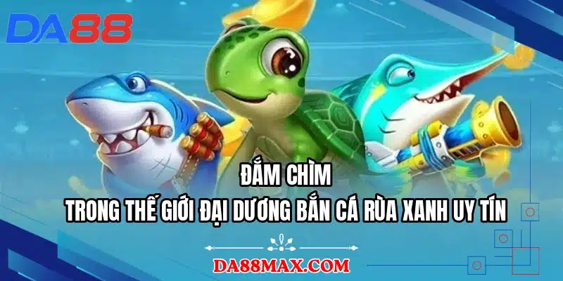 Đắm chìm trong thế giới đại dương bắn cá rùa xanh uy tín