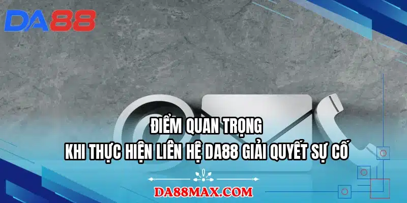Điểm quan trọng khi thực hiện liên hệ DA88 giải quyết sự cố