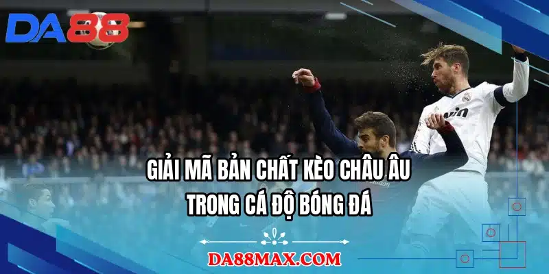 Giải mã bản chất kèo Châu Âu trong cá độ bóng đá