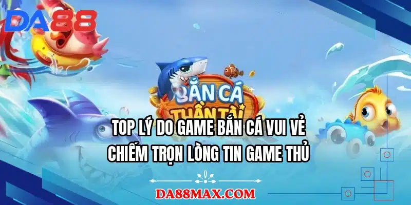 Top lý do game bắn cá vui vẻ chiếm trọn lòng tin game thủ