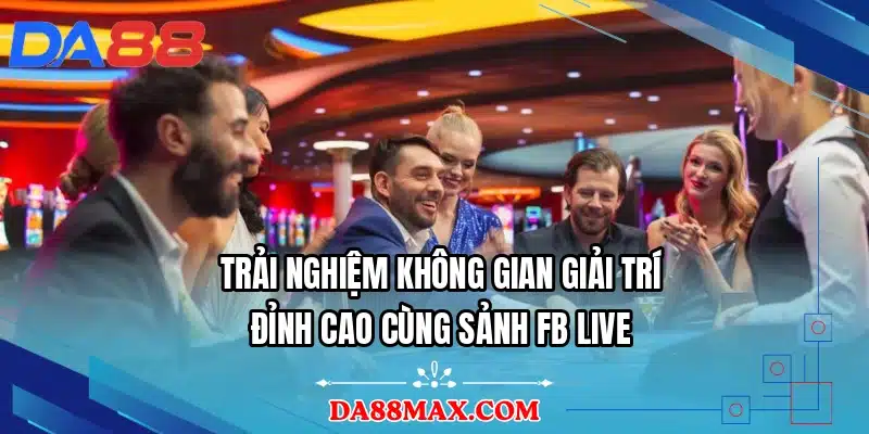 Trải nghiệm không gian giải trí đỉnh cao cùng sảnh FB LIVE