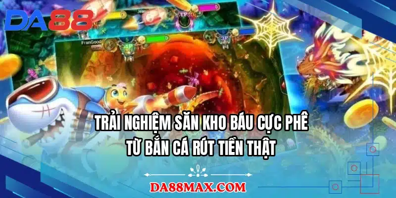 Trải nghiệm săn kho báu cực phê từ bắn cá rút tiền thật