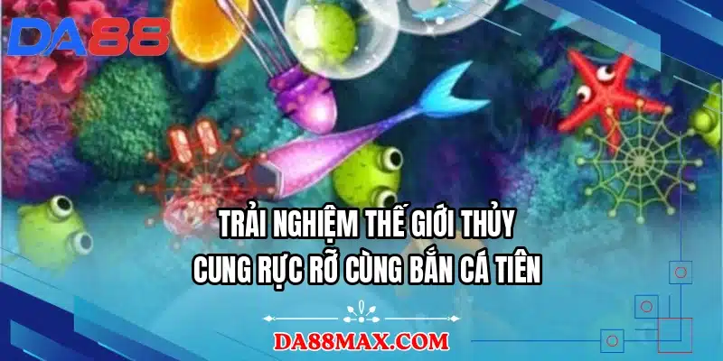 Trải nghiệm thế giới thủy cung rực rỡ cùng bắn cá tiên